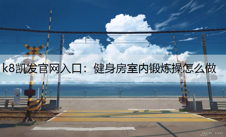 k8凯发官网入口：健身房室内锻炼操怎么做