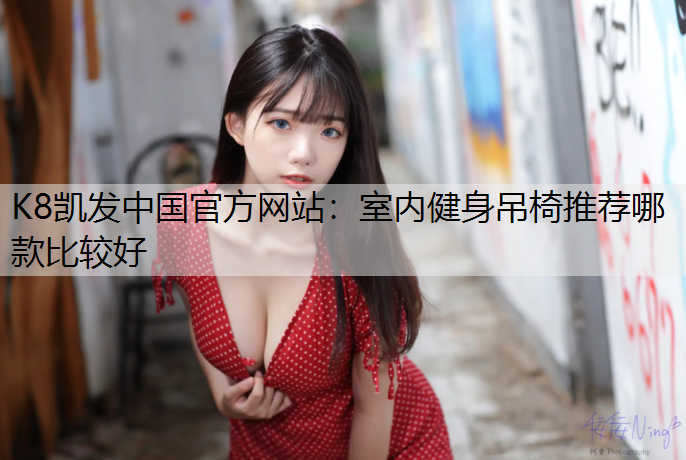 K8凯发中国官方网站：室内健身吊椅推荐哪款比较好