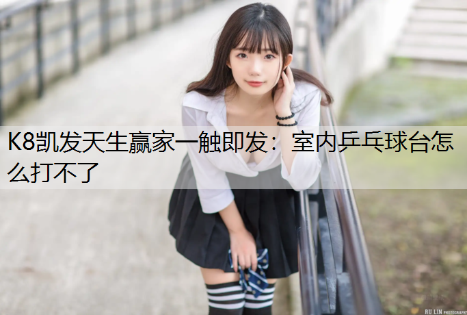 K8凯发天生赢家一触即发：室内乒乓球台怎么打不了