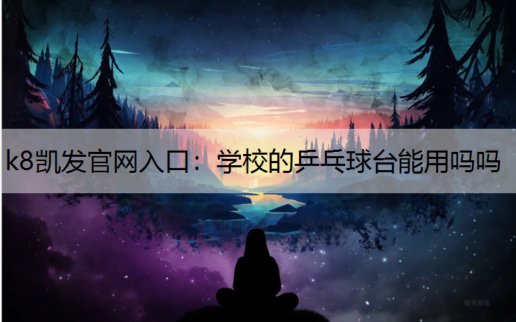 k8凯发官网入口：学校的乒乓球台能用吗吗