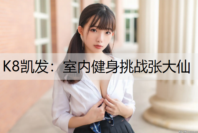 K8凯发：室内健身挑战张大仙