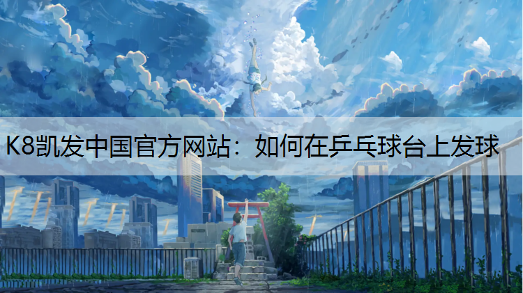 K8凯发中国官方网站：如何在乒乓球台上发球