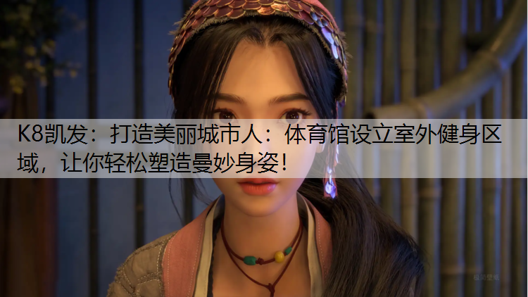 K8凯发：打造美丽城市人：体育馆设立室外健身区域，让你轻松塑造曼妙身姿！