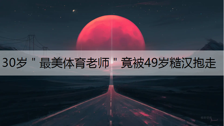 30岁＂最美体育老师＂竟被49岁糙汉抱走