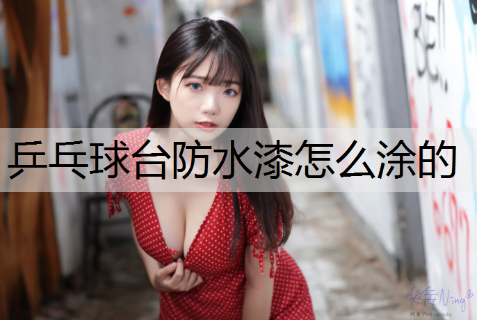 乒乓球台防水漆怎么涂的 乒乓球台防水漆怎么涂的