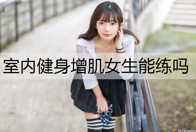室内健身增肌女生能练吗 室内健身增肌女生能练吗