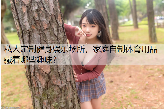 私人定制健身娱乐场所，家庭自制体育用品藏着哪些趣味？